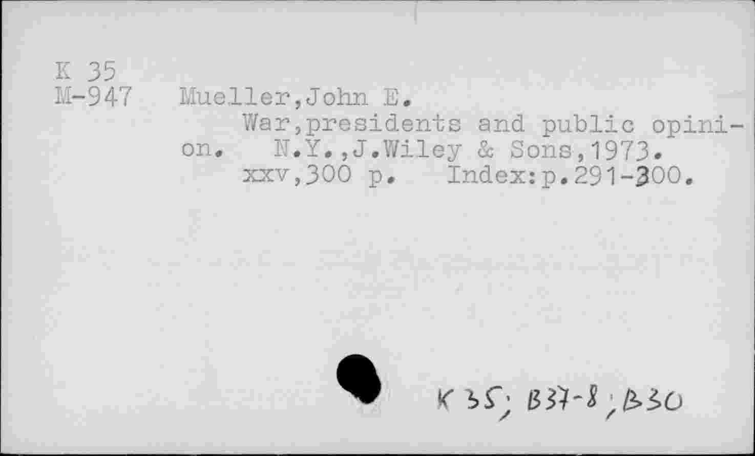 ﻿K 35
M-947
Mueller,John E.
War presidents and public opini on. N.Y.,J.Wiley & Sons,1973» xxv,300 p. Index:p.291-300.